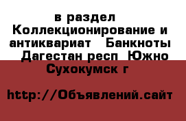  в раздел : Коллекционирование и антиквариат » Банкноты . Дагестан респ.,Южно-Сухокумск г.